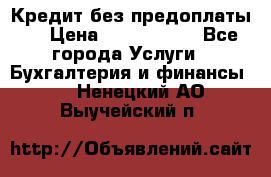 Кредит без предоплаты.  › Цена ­ 1 500 000 - Все города Услуги » Бухгалтерия и финансы   . Ненецкий АО,Выучейский п.